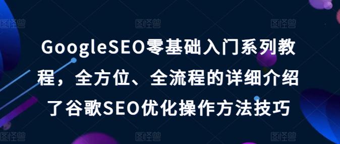 GoogleSEO零基础入门系列教程，全方位、全流程的详细介绍了谷歌SEO优化操作方法技巧-桀创项目掘金社