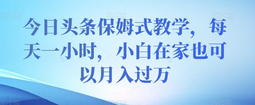今日头条保姆式教学，每天一小时，小白在家也可以月入过万【揭秘】-桀创项目掘金社