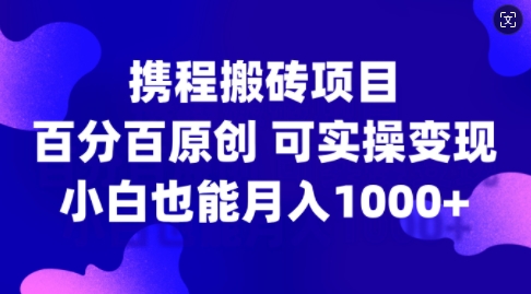 携程搬砖项目，百分百原创，可实操变现，新手小白月入1k+【揭秘】-桀创项目掘金社