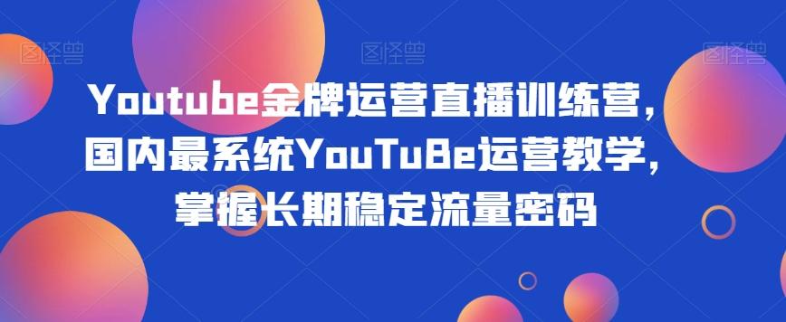 Youtube金牌运营直播训练营，国内最系统YouTuBe运营教学，掌握长期稳定流量密码-桀创项目掘金社