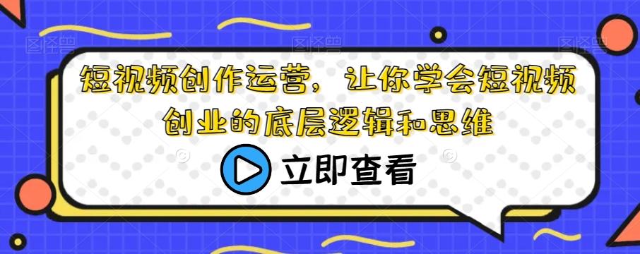 短视频创作运营，让你学会短视频创业的底层逻辑和思维-桀创项目掘金社