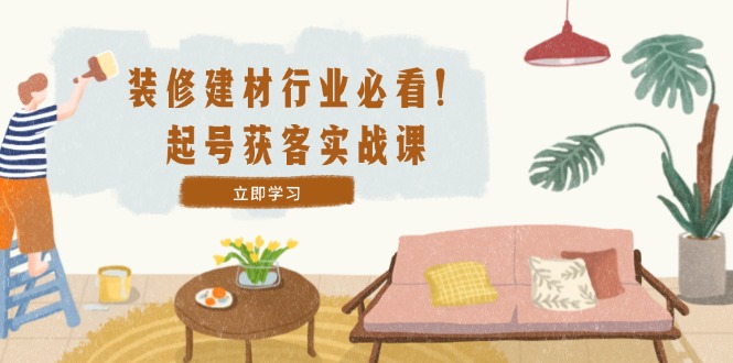 装修-建材行业必看！起号获客实战课：精准定位+爆款视频+高效运营-桀创项目掘金社