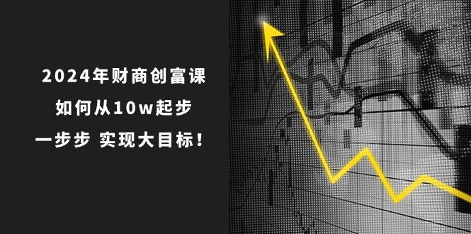 2024年 财商-创富课：如何从10w起步，一步步 实现大目标！-桀创项目掘金社