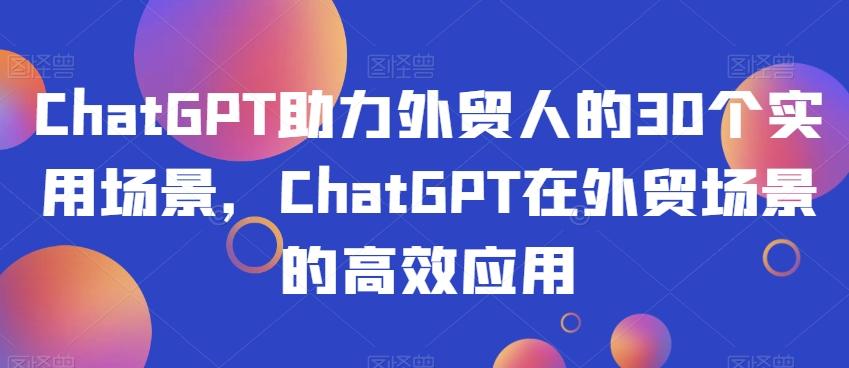 ChatGPT助力外贸人的30个实用场景，ChatGPT在外贸场景的高效应用-桀创项目掘金社