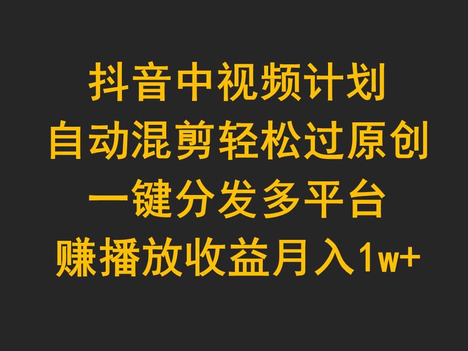 (9825期)抖音中视频计划，自动混剪轻松过原创，一键分发多平台赚播放收益，月入1w+-桀创项目掘金社