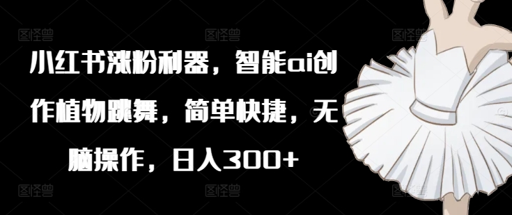 小红书涨粉利器，智能ai创作植物跳舞，简单快捷，无脑操作，日入300+-桀创项目掘金社