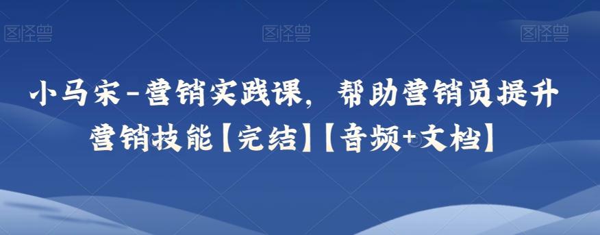 小马宋-营销实践课，帮助营销员提升营销技能【完结】【音频+文档】-桀创项目掘金社