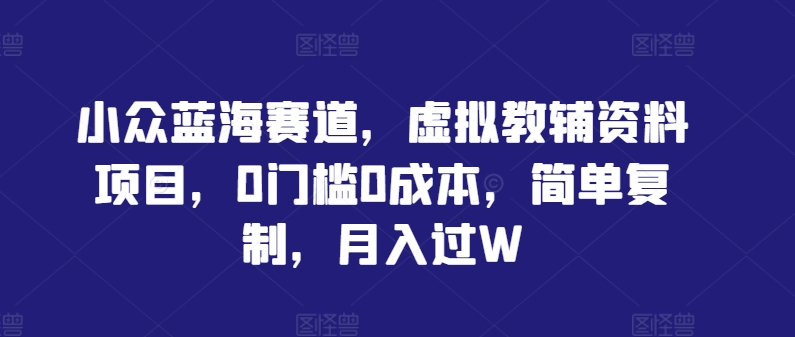 小众蓝海赛道，虚拟教辅资料项目，0门槛0成本，简单复制，月入过W【揭秘】-桀创项目掘金社