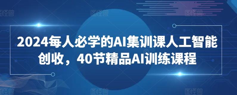 2024每人必学的AI集训课人工智能创收，40节精品AI训练课程-桀创项目掘金社