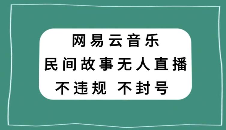网易云民间故事无人直播，零投入低风险、人人可做【揭秘】-桀创项目掘金社