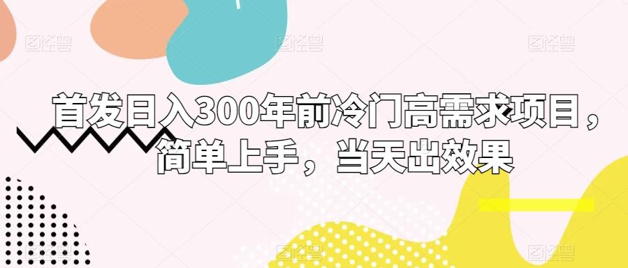 首发日入300年前冷门高需求项目，简单上手，当天出效果-桀创项目掘金社