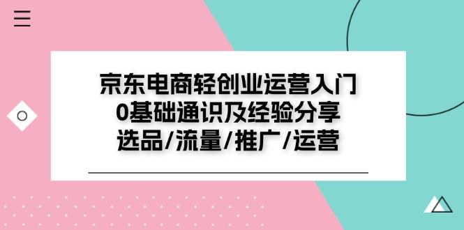京东电商-轻创业运营入门0基础通识及经验分享：选品/流量/推广/运营-桀创项目掘金社