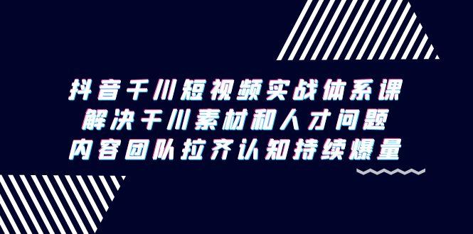 抖音千川短视频实战体系课，解决干川素材和人才问题，内容团队拉齐认知…-桀创项目掘金社