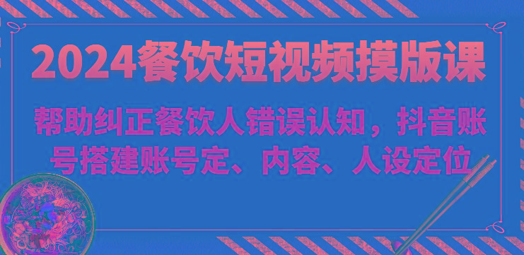 2024餐饮短视频摸版课-帮助纠正餐饮人错误认知，抖音账号搭建账号定、内容、人设定位-桀创项目掘金社