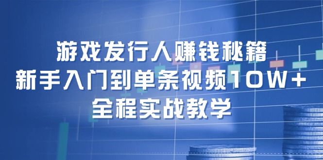游戏发行人赚钱秘籍：新手入门到单条视频10W+，全程实战教学-桀创项目掘金社