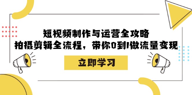 短视频制作与运营全攻略：拍摄剪辑全流程，带你0到1做流量变现-桀创项目掘金社
