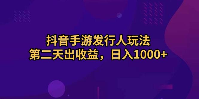 抖音手游发行人玩法，第二天出收益，日入1000+-桀创项目掘金社