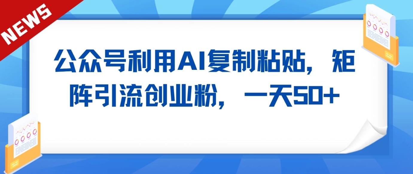 公众号利用AI工具复制粘贴矩阵引流创业粉，一天50+-桀创项目掘金社