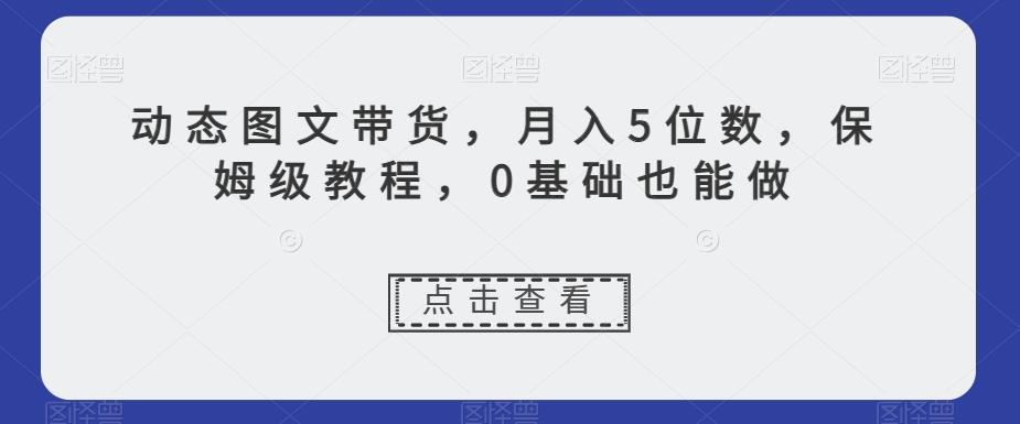 动态图文带货，月入5位数，保姆级教程，0基础也能做【揭秘】-桀创项目掘金社