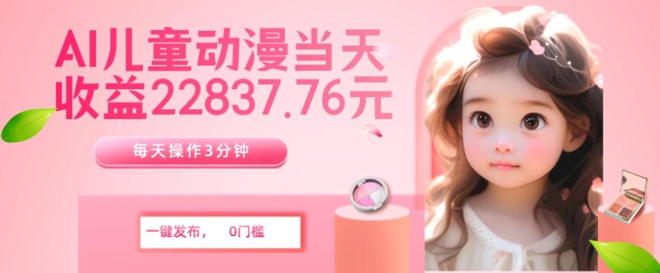 AI儿童动漫、当天收益22837.76元？每天仅需3分钟、无脑搬运、一键生成-桀创项目掘金社