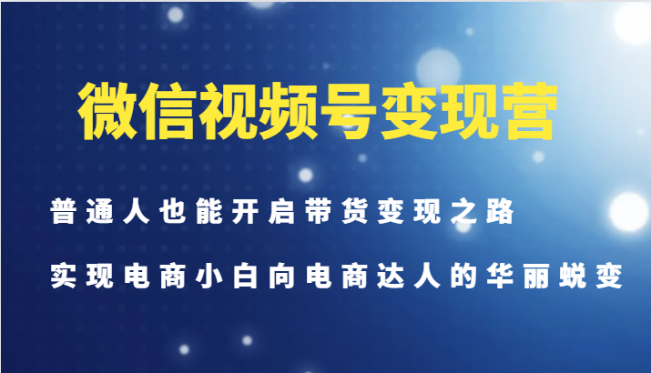 微信视频号变现营-普通人也能开启带货变现之路，实现电商小白向电商达人的华丽蜕变-桀创项目掘金社