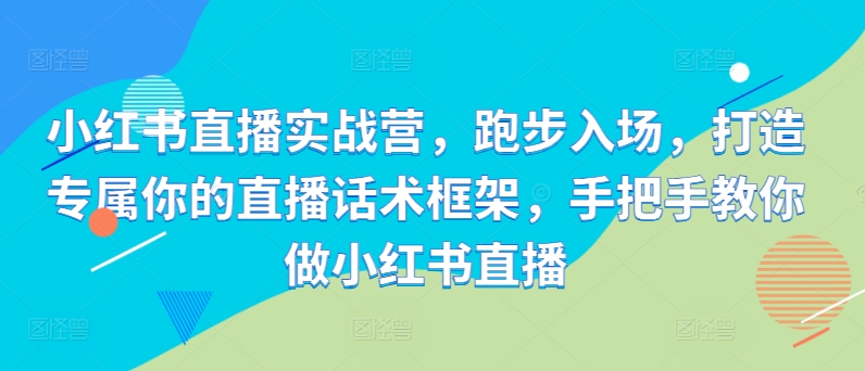 小红书直播实战营，跑步入场，打造专属你的直播话术框架，手把手教你做小红书直播-桀创项目掘金社