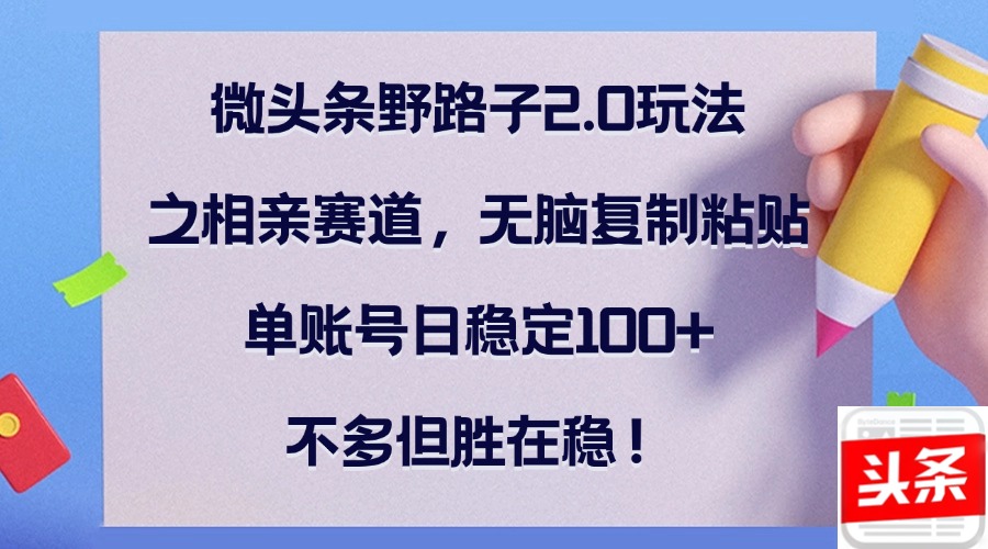 微头条野路子2.0玩法之相亲赛道，无脑复制粘贴，单账号日稳定100+，不…-桀创项目掘金社