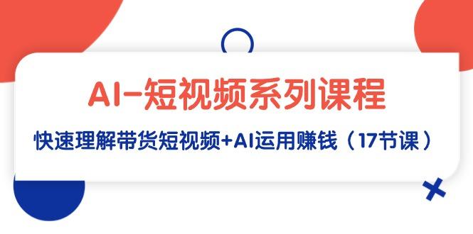 (9315期)AI-短视频系列课程，快速理解带货短视频+AI运用赚钱(17节课)-桀创项目掘金社
