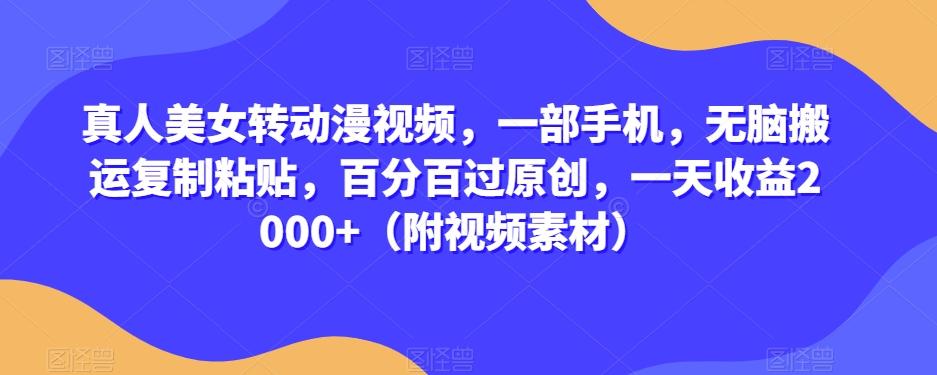 真人美女转动漫视频，一部手机，无脑搬运复制粘贴，百分百过原创，一天收益2000+（附视频素材）【揭秘】-桀创项目掘金社