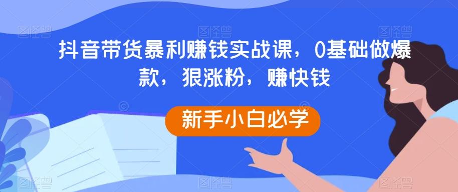 抖音带货暴利赚钱实战课，0基础做爆款，狠涨粉，赚快钱-桀创项目掘金社