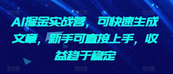 AI掘金实战营，可快速生成文章，新手可直接上手，收益趋于稳定-桀创项目掘金社