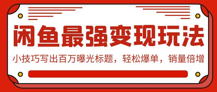 (9606期)闲鱼最强变现玩法：小技巧写出百万曝光标题，轻松爆单，销量倍增-桀创项目掘金社