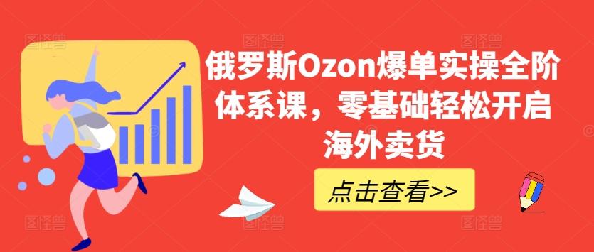 俄罗斯Ozon爆单实操全阶体系课，零基础轻松开启海外卖货-桀创项目掘金社