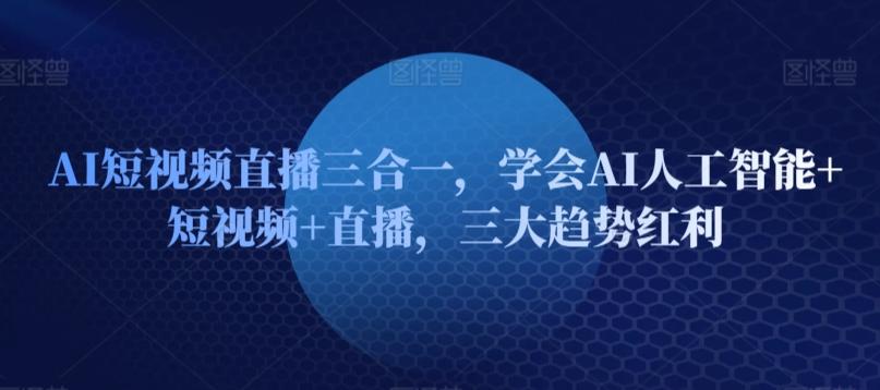 AI短视频直播三合一，学会AI人工智能+短视频+直播，三大趋势红利-桀创项目掘金社