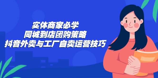 实体商家必学：同城到店团购策略：抖音外卖与工厂自卖运营技巧-桀创项目掘金社