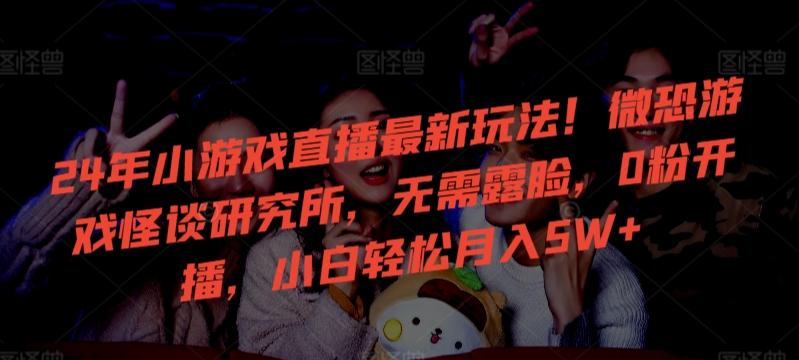 24年小游戏直播最新玩法！微恐游戏怪谈研究所，无需露脸，0粉开播，小白轻松月入5W+【揭秘】-桀创项目掘金社