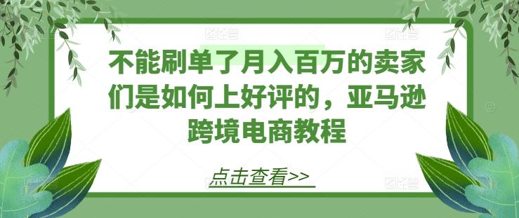 不能刷单了月入百万的卖家们是如何上好评的，亚马逊跨境电商教程-桀创项目掘金社