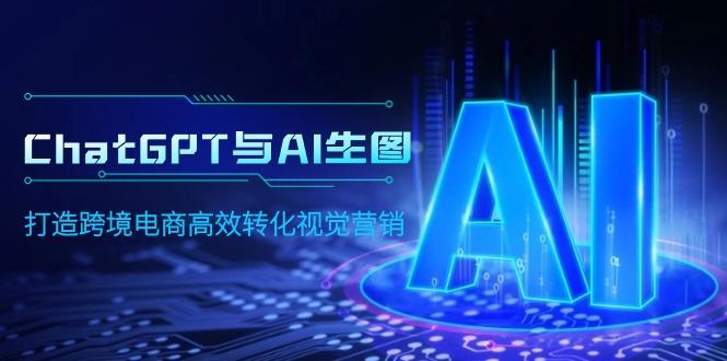 (9868期)ChatGPT与AI生图，打造跨境电商高效转化视觉营销-桀创项目掘金社