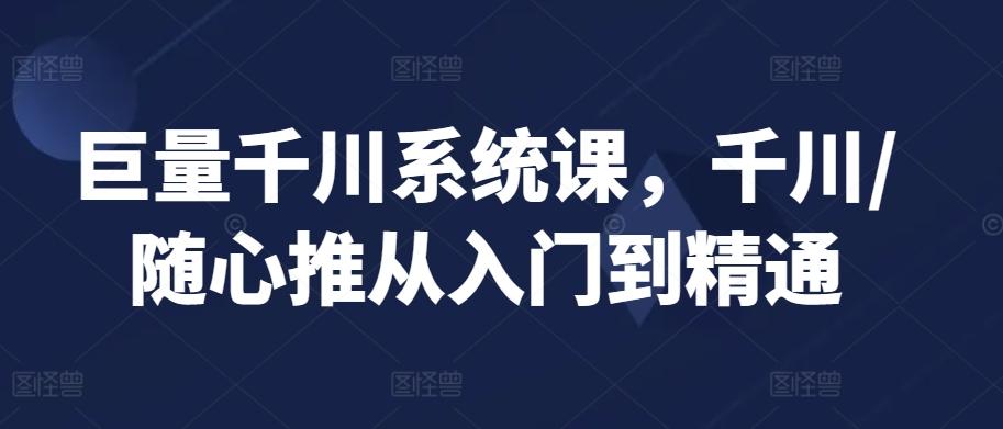 巨量千川系统课，千川/随心推从入门到精通-桀创项目掘金社