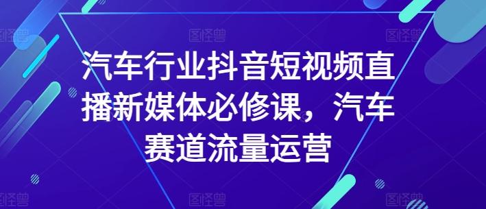 汽车行业抖音短视频直播新媒体必修课，汽车赛道流量运营-桀创项目掘金社