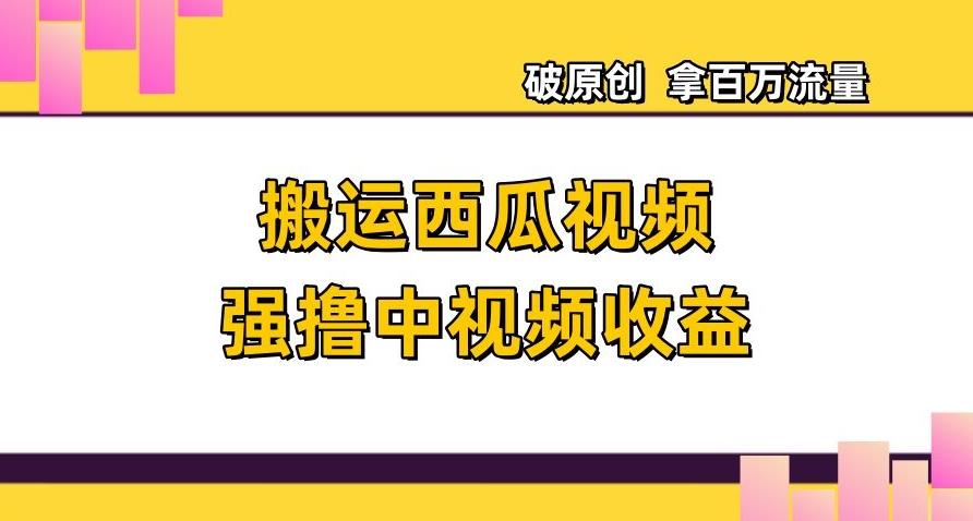 搬运西瓜视频强撸中视频收益，日赚600+破原创，拿百万流量【揭秘】-桀创项目掘金社