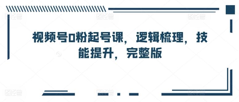 视频号0粉起号课，逻辑梳理，技能提升，完整版-桀创项目掘金社