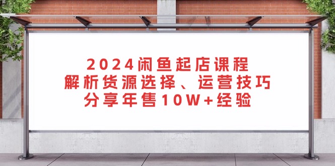 2024闲鱼起店课程：解析货源选择、运营技巧，分享年售10W+经验-桀创项目掘金社