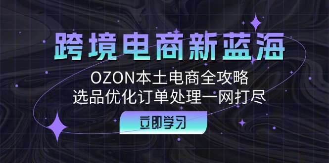 跨境电商新蓝海：OZON本土电商全攻略，选品优化订单处理一网打尽-桀创项目掘金社
