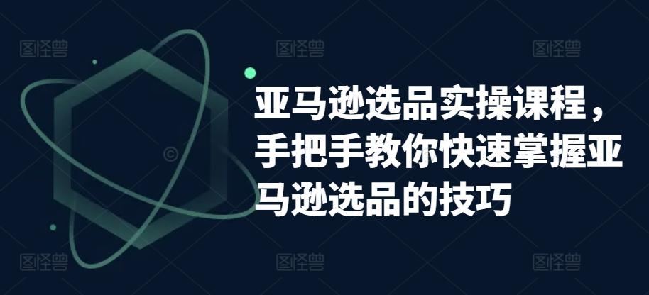 亚马逊选品实操课程，手把手教你快速掌握亚马逊选品的技巧-桀创项目掘金社