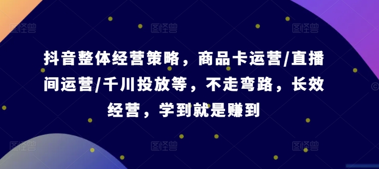 抖音整体经营策略，商品卡运营/直播间运营/千川投放等，不走弯路，学到就是赚到【录音】-桀创项目掘金社