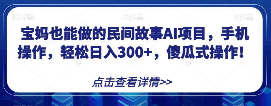宝妈也能做的民间故事AI项目，手机操作，轻松日入300+，傻瓜式操作！【揭秘】-桀创项目掘金社