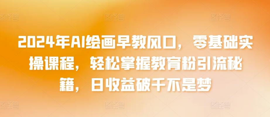 2024年AI绘画早教风口，零基础实操课程，轻松掌握教育粉引流秘籍，日收益破千不是梦【揭秘】-桀创项目掘金社