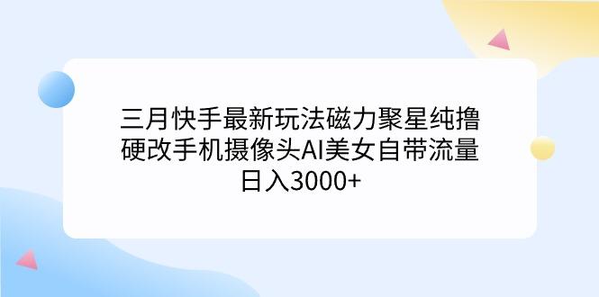 (9247期)三月快手最新玩法磁力聚星纯撸，硬改手机摄像头AI美女自带流量日入3000+…-桀创项目掘金社