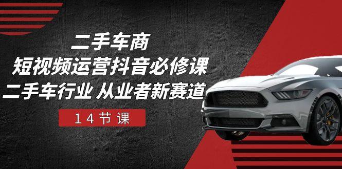 二手车商 短视频运营 抖音必修课，二手车行业 从业者新赛道(14节课-桀创项目掘金社